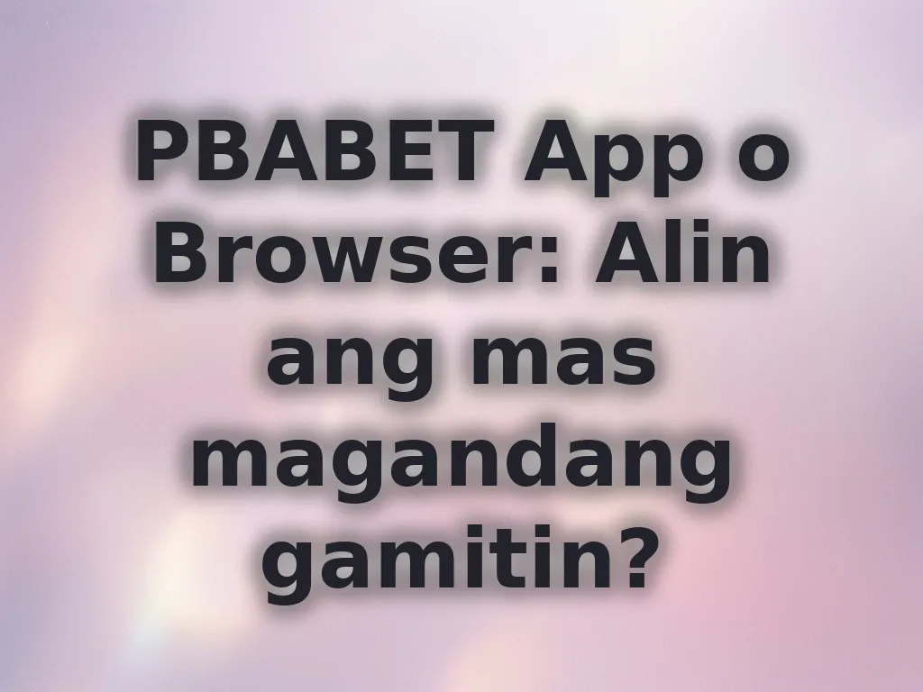 PBABET App o Browser: Alin ang mas magandang gamitin?